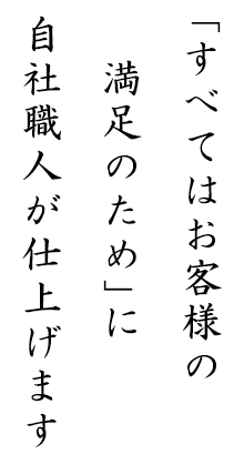 「すべてはお客様の満足のために」自社職人が仕上げます